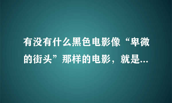 有没有什么黑色电影像“卑微的街头”那样的电影，就是反应比较真实的，有剧情的、谢谢了、如题 谢谢了