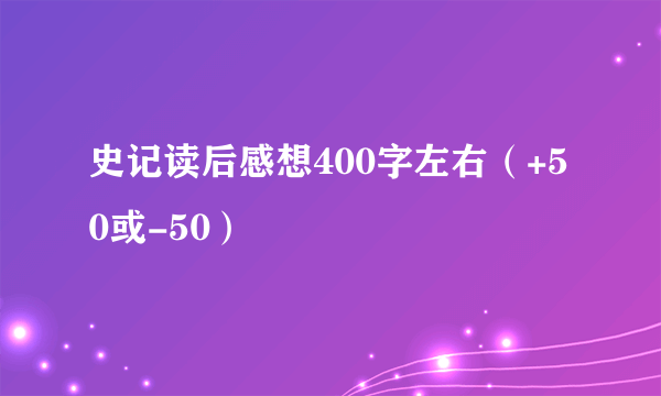 史记读后感想400字左右（+50或-50）