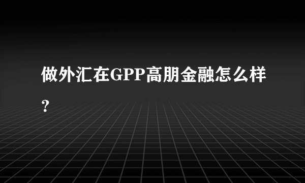 做外汇在GPP高朋金融怎么样？