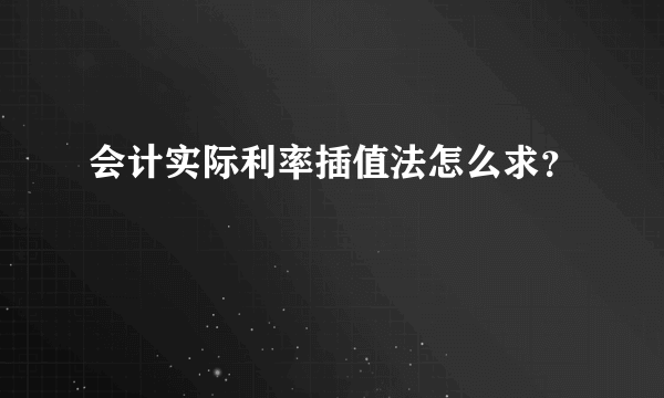 会计实际利率插值法怎么求？