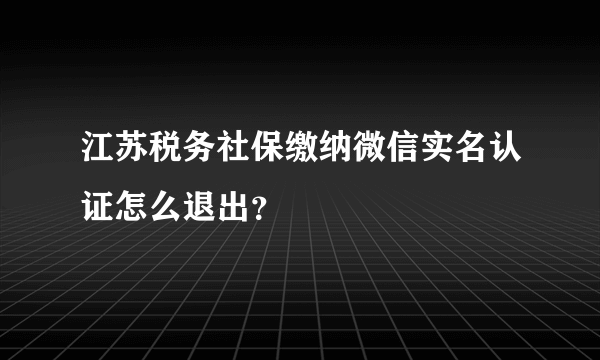 江苏税务社保缴纳微信实名认证怎么退出？