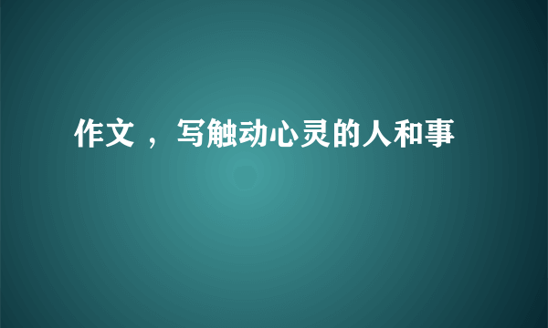 作文 ，写触动心灵的人和事