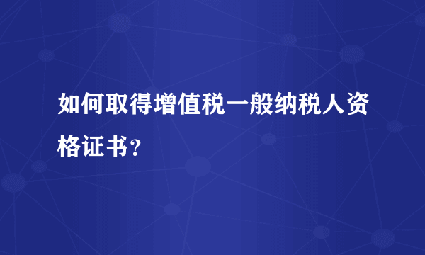 如何取得增值税一般纳税人资格证书？