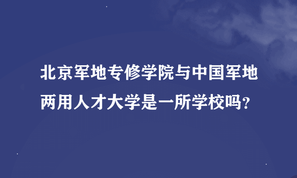 北京军地专修学院与中国军地两用人才大学是一所学校吗？