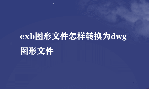 exb图形文件怎样转换为dwg图形文件