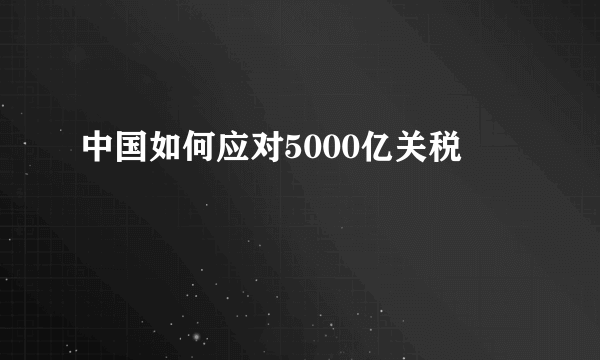 中国如何应对5000亿关税