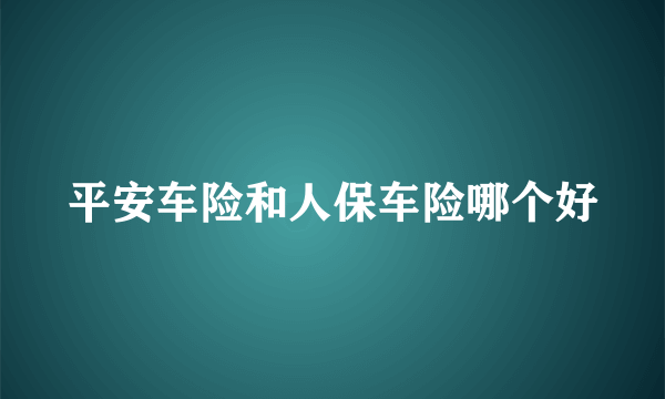 平安车险和人保车险哪个好