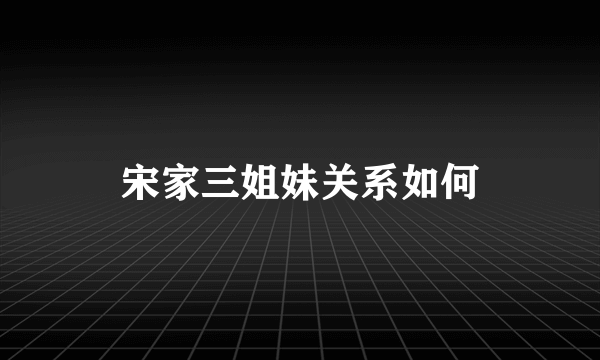 宋家三姐妹关系如何