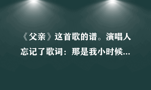 《父亲》这首歌的谱。演唱人忘记了歌词：那是我小时候常坐在父亲肩头……谢谢