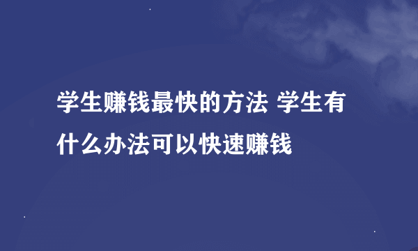 学生赚钱最快的方法 学生有什么办法可以快速赚钱