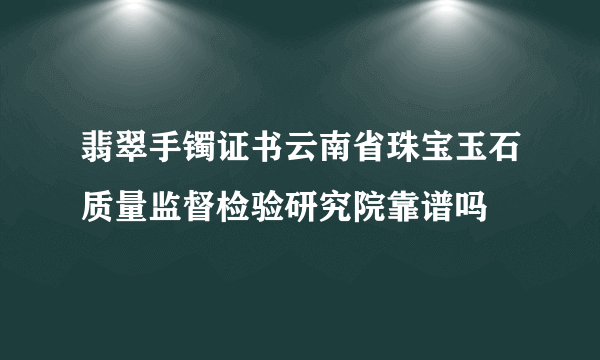 翡翠手镯证书云南省珠宝玉石质量监督检验研究院靠谱吗