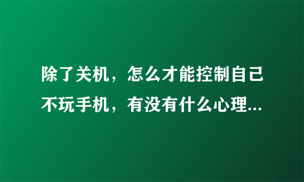 除了关机，怎么才能控制自己不玩手机，有没有什么心理暗示之类的方法