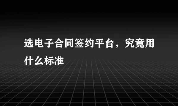 选电子合同签约平台，究竟用什么标准