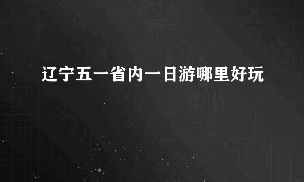 辽宁五一省内一日游哪里好玩