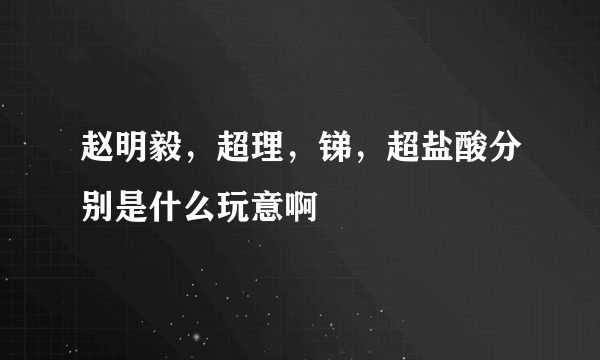 赵明毅，超理，锑，超盐酸分别是什么玩意啊