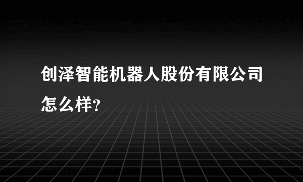 创泽智能机器人股份有限公司怎么样？