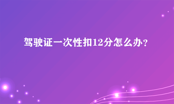 驾驶证一次性扣12分怎么办？