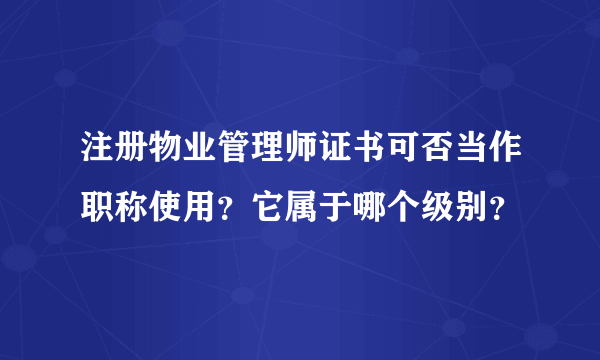 注册物业管理师证书可否当作职称使用？它属于哪个级别？