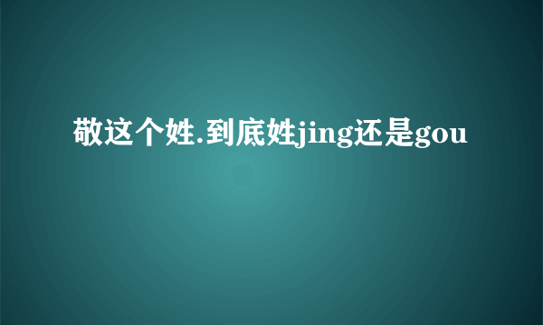 敬这个姓.到底姓jing还是gou