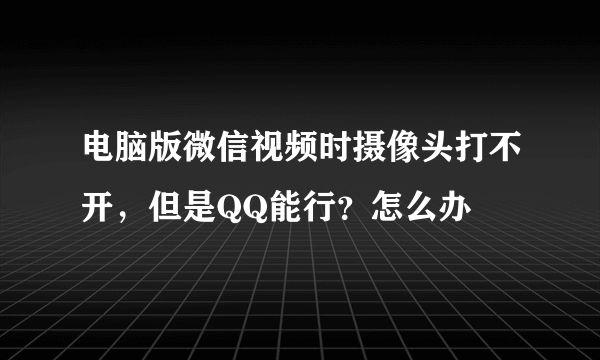 电脑版微信视频时摄像头打不开，但是QQ能行？怎么办