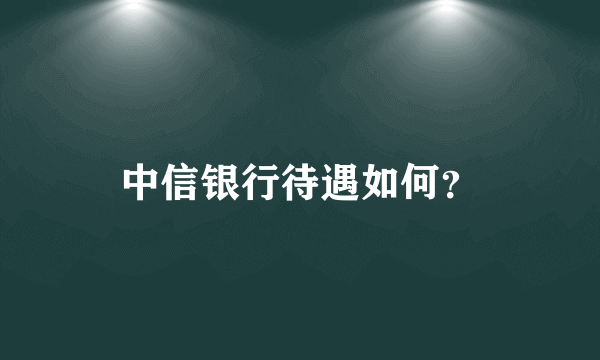 中信银行待遇如何？