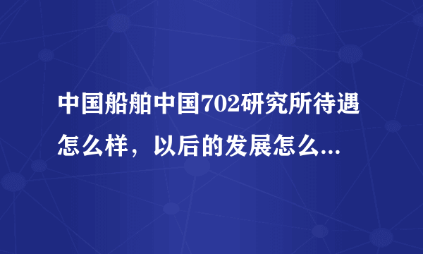 中国船舶中国702研究所待遇怎么样，以后的发展怎么样啊，请路过的给点指点？？3Q