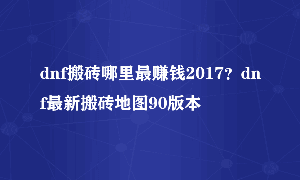 dnf搬砖哪里最赚钱2017？dnf最新搬砖地图90版本