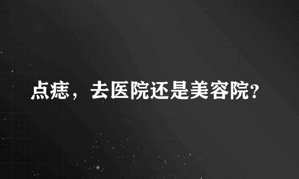 点痣，去医院还是美容院？