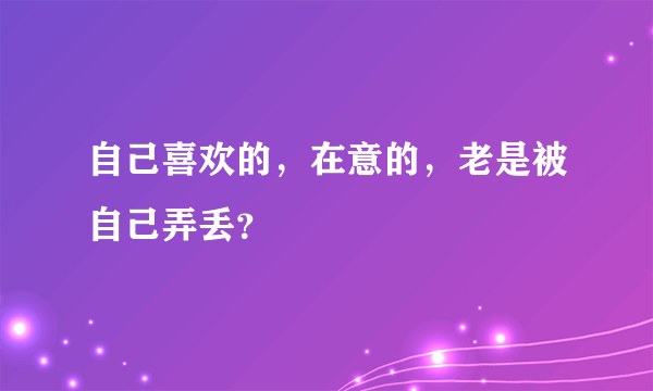 自己喜欢的，在意的，老是被自己弄丢？