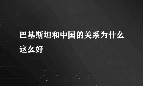 巴基斯坦和中国的关系为什么这么好