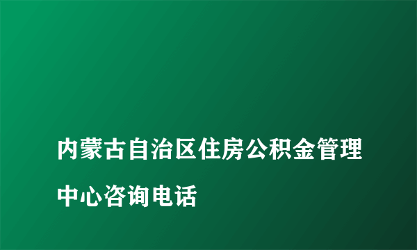 
内蒙古自治区住房公积金管理中心咨询电话

