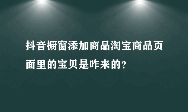 抖音橱窗添加商品淘宝商品页面里的宝贝是咋来的？