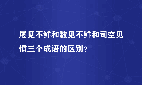 屡见不鲜和数见不鲜和司空见惯三个成语的区别？