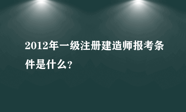 2012年一级注册建造师报考条件是什么？