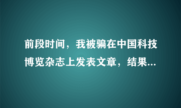 前段时间，我被骗在中国科技博览杂志上发表文章，结果在出版署未查到该杂志信息。询问出版署说是非法杂志。