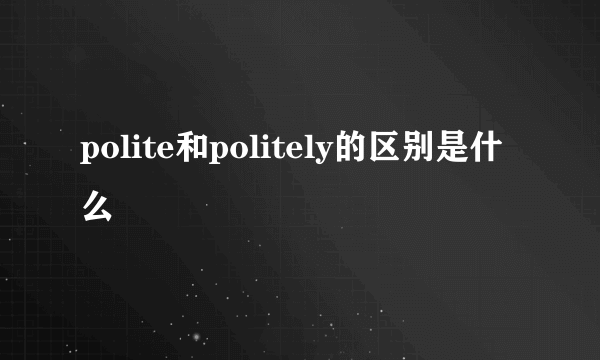 polite和politely的区别是什么