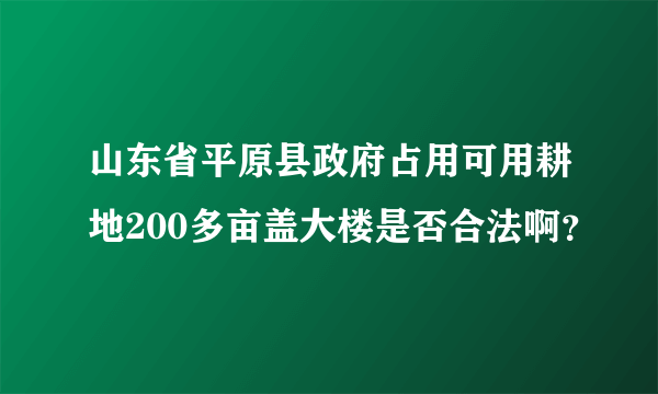 山东省平原县政府占用可用耕地200多亩盖大楼是否合法啊？