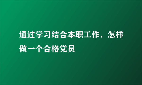 通过学习结合本职工作，怎样做一个合格党员