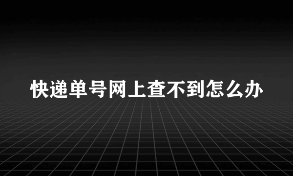 快递单号网上查不到怎么办