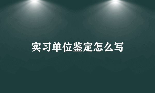 实习单位鉴定怎么写