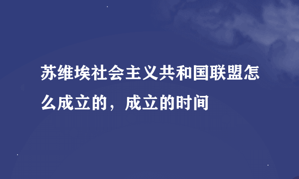 苏维埃社会主义共和国联盟怎么成立的，成立的时间