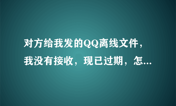 对方给我发的QQ离线文件，我没有接收，现已过期，怎么样才能重新接收呀