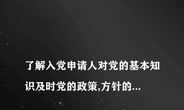 
了解入党申请人对党的基本知识及时党的政策,方针的掌握程度情况

