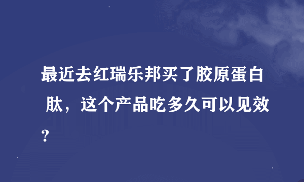 最近去红瑞乐邦买了胶原蛋白 肽，这个产品吃多久可以见效？