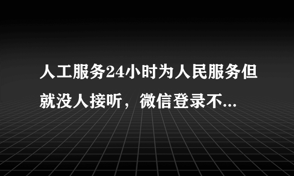 人工服务24小时为人民服务但就没人接听，微信登录不上被封要怎么解封呢，也不知道什么原因