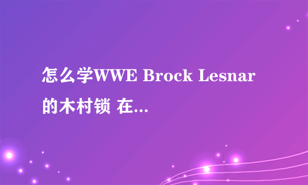 怎么学WWE Brock Lesnar的木村锁 在现实生活中用的，请详细说明…定给分数