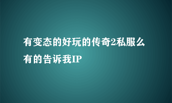 有变态的好玩的传奇2私服么 有的告诉我IP