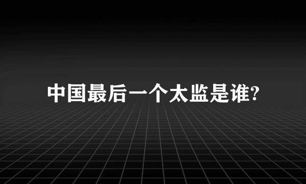 中国最后一个太监是谁?