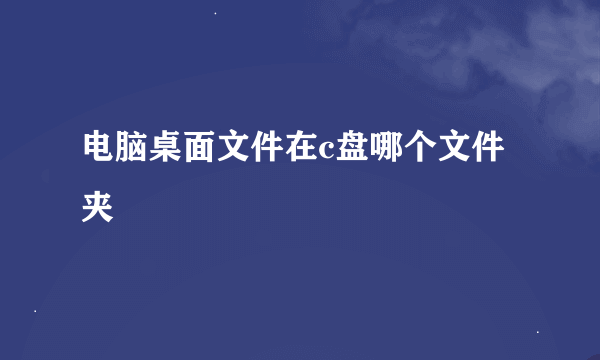 电脑桌面文件在c盘哪个文件夹