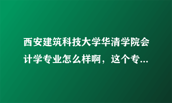 西安建筑科技大学华清学院会计学专业怎么样啊，这个专业的录取分数以及就业状况怎样啊，介绍下吧